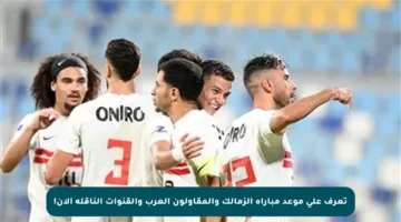 تعرف على موعد مباراة الزمالك والمقاولون العرب والقنوات الناقلة الآن!